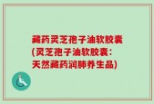 藏药灵芝孢子油软胶囊(灵芝孢子油软胶囊：天然藏药润肺养生品)