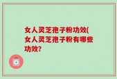 女人灵芝孢子粉功效(女人灵芝孢子粉有哪些功效？