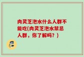 肉灵芝泡水什么人群不能吃(肉灵芝泡水禁忌人群，你了解吗？)