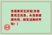 生姜黑灵芝洗发(生姜黑灵芝洗发，头发更健康光亮，新生活美好开始！)
