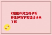 K姐推荐灵芝孢子粉 养生好物不容错过快来了解
