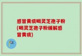 感冒黄痰喝灵芝孢子粉(喝灵芝孢子粉缓解感冒黄痰)