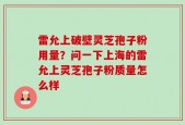 雷允上破壁灵芝孢子粉用量？问一下上海的雷允上灵芝孢子粉质量怎么样
