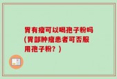 胃有瘤可以喝孢子粉吗(胃部肿瘤患者可否服用孢子粉？)