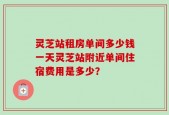 灵芝站租房单间多少钱一天灵芝站附近单间住宿费用是多少？