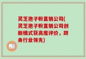 灵芝孢子粉直销公司(灵芝孢子粉直销公司创新模式获高度评价，跻身行业领先)