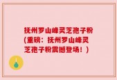 抚州罗山峰灵芝孢子粉(重磅：抚州罗山峰灵芝孢子粉震撼登场！)