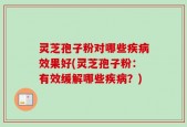 灵芝孢子粉对哪些疾病效果好(灵芝孢子粉：有效缓解哪些疾病？)