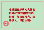 吃破壁孢子粉对人体的好处(吃破壁孢子粉的好处：加强免疫力、促进消化、降低血糖)