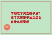 孕妇吃了灵芝孢子油？吃了灵芝孢子油之后会有什么感觉啊
