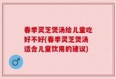 春季灵芝煲汤给儿童吃好不好(春季灵芝煲汤适合儿童饮用的建议)