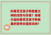 科泰灵芝孢子粉胶囊兰州的功效与作用？详细介绍科泰灵芝孢子粉胶囊的营养价值和功效？