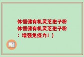 体恒健有机灵芝孢子粉体恒健有机灵芝孢子粉：增强免疫力！)