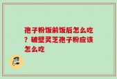 孢子粉饭前饭后怎么吃？破壁灵芝孢子粉应该怎么吃