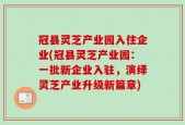 冠县灵芝产业园入住企业(冠县灵芝产业园：一批新企业入驻，演绎灵芝产业升级新篇章)