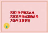 灵芝h孢子粉怎么吃_灵芝孢子粉的正确食用方法与注意事项