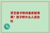 灵芝孢子粉改善皮肤发黄？孢子粉什么人适合吃