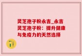 灵芝孢子粉永吉_永吉灵芝孢子粉：提升健康与免疫力的天然选择
