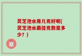 灵芝泡水用几克好呢(灵芝泡水最佳克数是多少？)