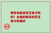 哪家有散装灵芝孢子粉的？全国的那家的灵芝孢子粉最好