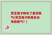 灵芝孢子粉吃了是否胀气(灵芝孢子粉是否会导致胀气？)
