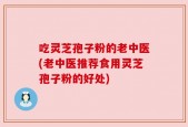吃灵芝孢子粉的老中医(老中医推荐食用灵芝孢子粉的好处)