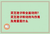 灵芝孢子粉全面功效？灵芝孢子粉功效与作用及用量是什么