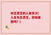 叫王灵芝的人有多少(人名为王灵芝，你知道他吗？)