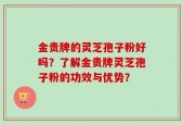 金贵牌的灵芝孢子粉好吗？了解金贵牌灵芝孢子粉的功效与优势？
