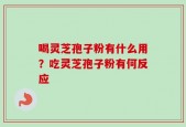 喝灵芝孢子粉有什么用？吃灵芝孢子粉有何反应