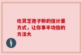 吃灵芝孢子粉的佳计量方式，让你事半功倍的方法大
