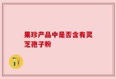 果珍产品中是否含有灵芝孢子粉