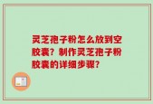 灵芝孢子粉怎么放到空胶囊？制作灵芝孢子粉胶囊的详细步骤？