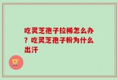 吃灵芝孢子拉稀怎么办？吃灵芝孢子粉为什么出汗