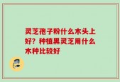 灵芝孢子粉什么木头上好？种植黑灵芝用什么木种比较好