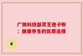 广微科技部灵芝孢子粉：健康养生的优质选择