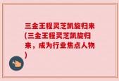 三金王程灵芝凯旋归来(三金王程灵芝凯旋归来，成为行业焦点人物)