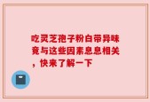 吃灵芝孢子粉白带异味竟与这些因素息息相关，快来了解一下