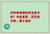 护肝排毒哪种灵芝孢子好？冬虫夏草、灵芝孢子粉，哪个更好
