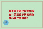 夏天灵芝孢子粉怎样保存？灵芝孢子粉的保存技巧及注意事项？