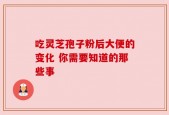 吃灵芝孢子粉后大便的变化 你需要知道的那些事