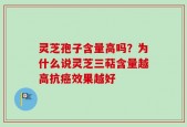灵芝孢子含量高吗？为什么说灵芝三萜含量越高抗癌效果越好