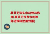 黑灵芝洗头水功效与作用(黑灵芝洗发水的神奇功效和使用效果)