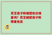 灵芝孢子粉破壁机价格查询？灵芝破壁孢子粉哪里有卖