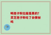喝孢子粉拉屎是黑的？灵芝孢子粉吃了会便秘吗