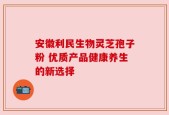 安徽利民生物灵芝孢子粉 优质产品健康养生的新选择