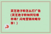 灵芝孢子粉怎么打广告(灵芝孢子粉如何引爆市场？闪电营销攻略分享！)