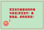 灵芝玉竹美容功效作用与禁忌(灵芝玉竹：美容佳品，却存在禁忌！)