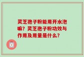 灵芝孢子粉能用开水泡嘛？灵芝孢子粉功效与作用及用量是什么？