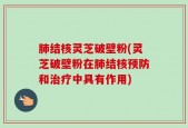 肺结核灵芝破壁粉(灵芝破壁粉在肺结核预防和治疗中具有作用)